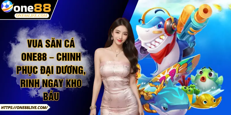 Vua Săn Cá ONE88 – Chinh Phục Đại Dương, Rinh Ngay Kho Báu
